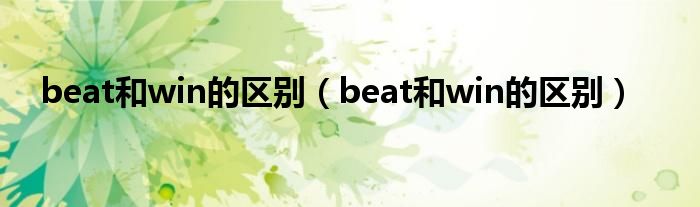 beat和win的區(qū)別（beat和win的區(qū)別）