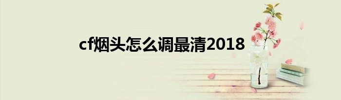 cf煙頭怎么調(diào)最清2018