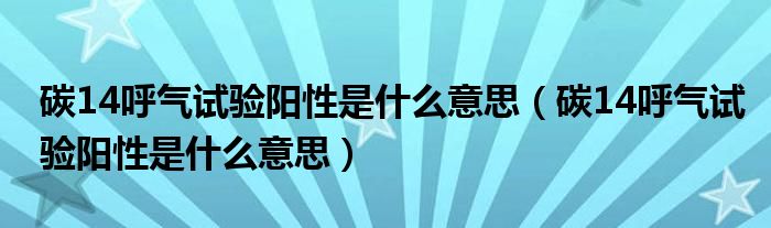 碳14呼氣試驗(yàn)陽性是什么意思（碳14呼氣試驗(yàn)陽性是什么意思）