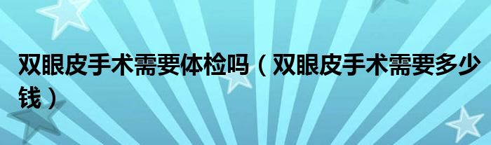 雙眼皮手術(shù)需要體檢嗎（雙眼皮手術(shù)需要多少錢）