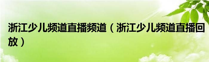 浙江少兒頻道直播頻道（浙江少兒頻道直播回放）