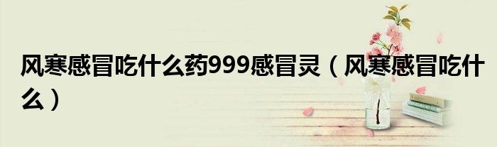 風(fēng)寒感冒吃什么藥999感冒靈（風(fēng)寒感冒吃什么）