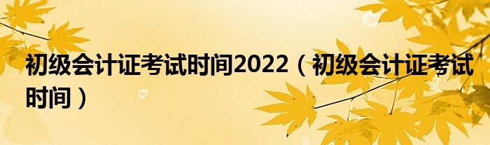 初級(jí)會(huì)計(jì)證考試時(shí)間2022（初級(jí)會(huì)計(jì)證考試時(shí)間）