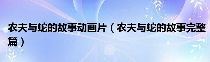 農(nóng)夫與蛇的故事動(dòng)畫片（農(nóng)夫與蛇的故事完整篇）