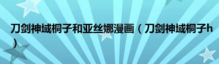 刀劍神域桐子和亞絲娜漫畫（刀劍神域桐子h）