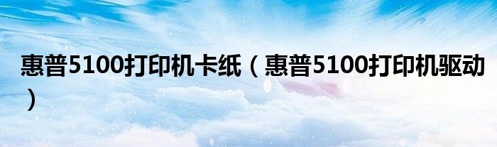 惠普5100打印機卡紙（惠普5100打印機驅動）