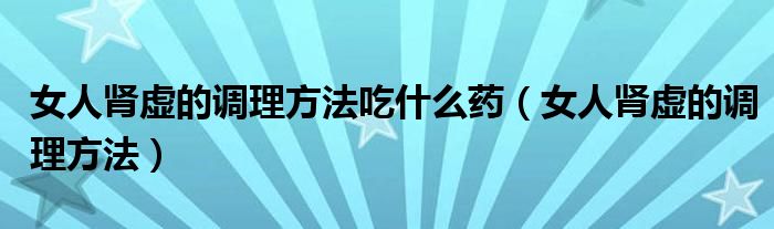 女人腎虛的調(diào)理方法吃什么藥（女人腎虛的調(diào)理方法）