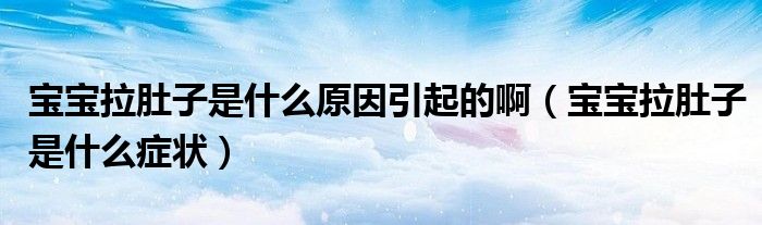 寶寶拉肚子是什么原因引起的?。▽殞毨亲邮鞘裁窗Y狀）