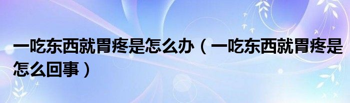 一吃東西就胃疼是怎么辦（一吃東西就胃疼是怎么回事）