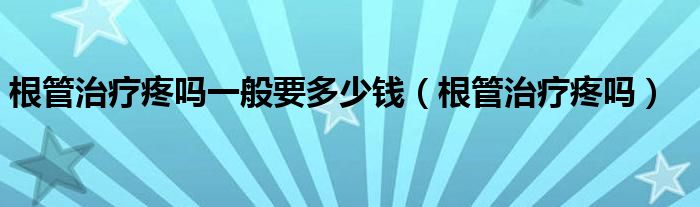 根管治療疼嗎一般要多少錢（根管治療疼嗎）