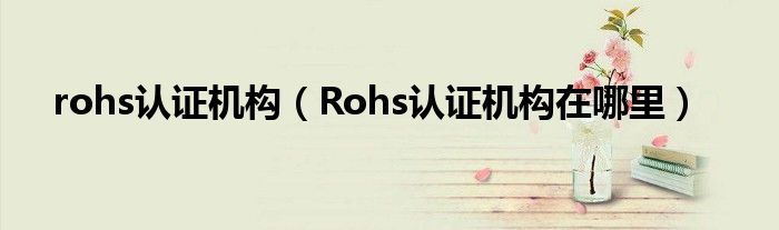 rohs認(rèn)證機(jī)構(gòu)（Rohs認(rèn)證機(jī)構(gòu)在哪里）