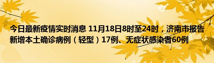 今日最新疫情實(shí)時(shí)消息 11月18日8時(shí)至24時(shí)，濟(jì)南市報(bào)告新增本土確診病例（輕型）17例、無(wú)癥狀感染者60例