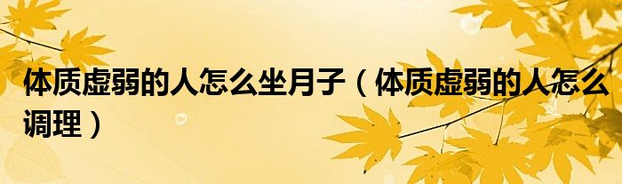 體質(zhì)虛弱的人怎么坐月子（體質(zhì)虛弱的人怎么調(diào)理）