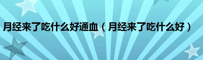 月經(jīng)來(lái)了吃什么好通血（月經(jīng)來(lái)了吃什么好）