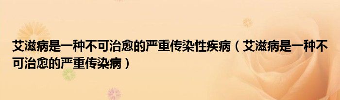 艾滋病是一種不可治愈的嚴(yán)重傳染性疾病（艾滋病是一種不可治愈的嚴(yán)重傳染病）