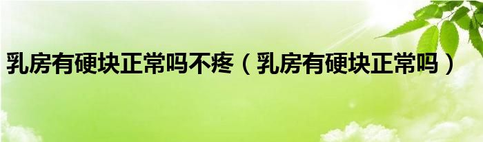 乳房有硬塊正常嗎不疼（乳房有硬塊正常嗎）