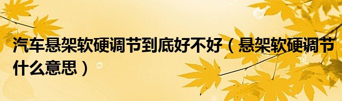 汽車懸架軟硬調(diào)節(jié)到底好不好（懸架軟硬調(diào)節(jié)什么意思）