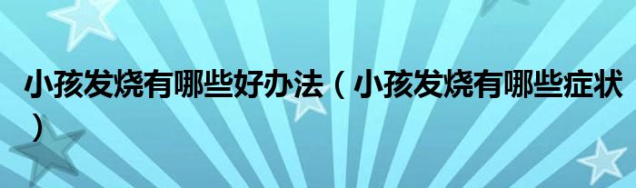 小孩發(fā)燒有哪些好辦法（小孩發(fā)燒有哪些癥狀）