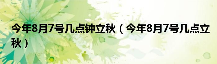 今年8月7號(hào)幾點(diǎn)鐘立秋（今年8月7號(hào)幾點(diǎn)立秋）