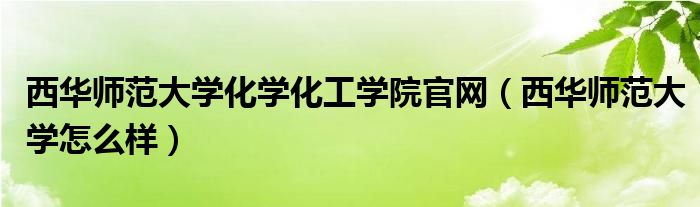 西華師范大學化學化工學院官網(wǎng)（西華師范大學怎么樣）