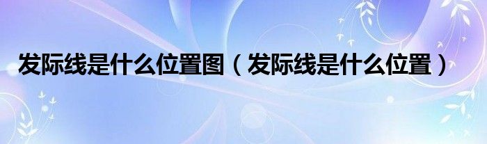 發(fā)際線是什么位置圖（發(fā)際線是什么位置）