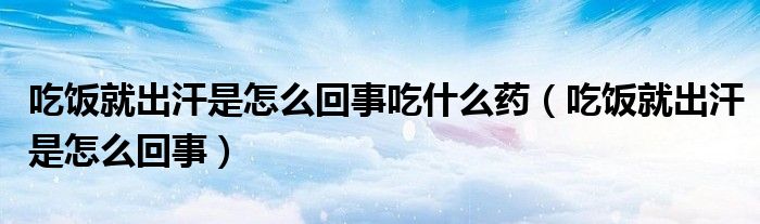 吃飯就出汗是怎么回事吃什么藥（吃飯就出汗是怎么回事）