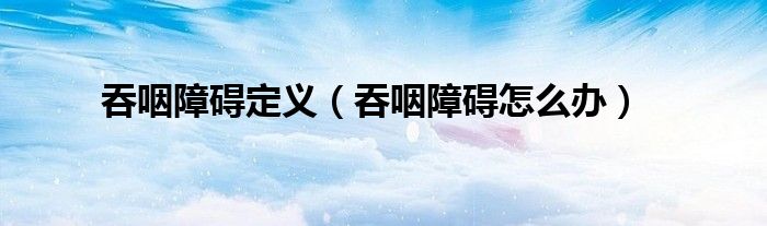 吞咽障礙定義（吞咽障礙怎么辦）