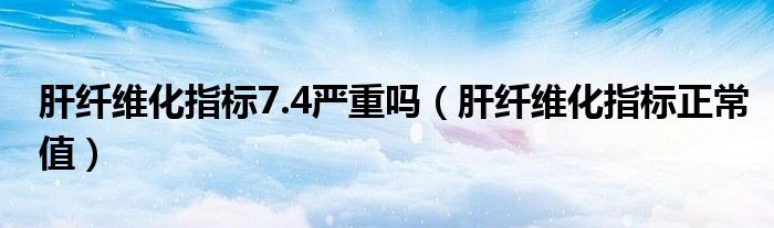 肝纖維化指標(biāo)7.4嚴(yán)重嗎（肝纖維化指標(biāo)正常值）