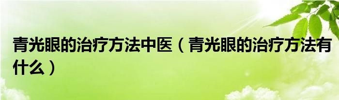 青光眼的治療方法中醫(yī)（青光眼的治療方法有什么）