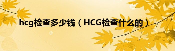 hcg檢查多少錢（HCG檢查什么的）