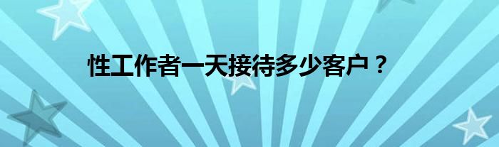 性工作者一天接待多少客戶(hù)？