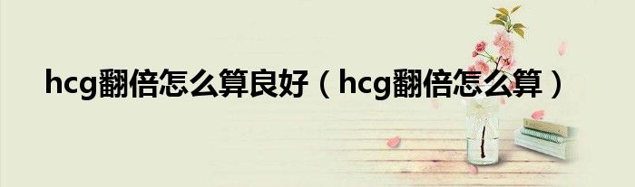 hcg翻倍怎么算良好（hcg翻倍怎么算）