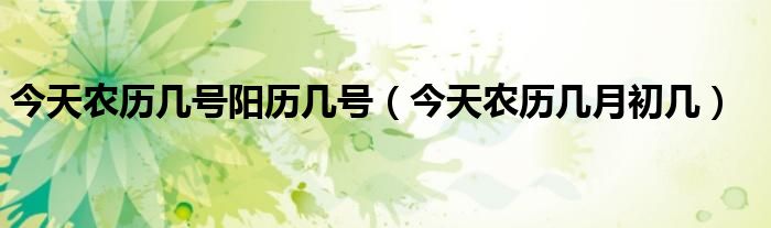 今天農(nóng)歷幾號陽歷幾號（今天農(nóng)歷幾月初幾）