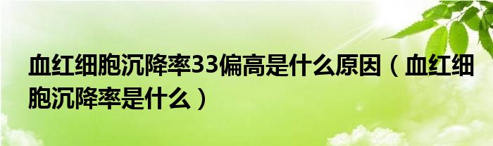 血紅細(xì)胞沉降率33偏高是什么原因（血紅細(xì)胞沉降率是什么）