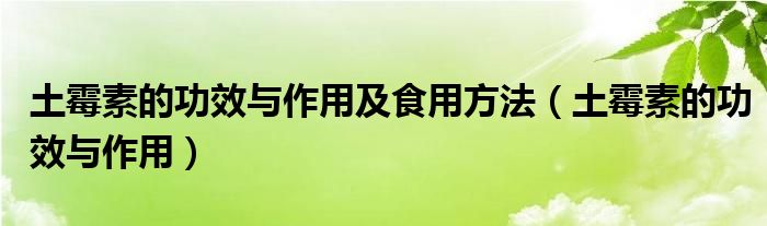 土霉素的功效與作用及食用方法（土霉素的功效與作用）