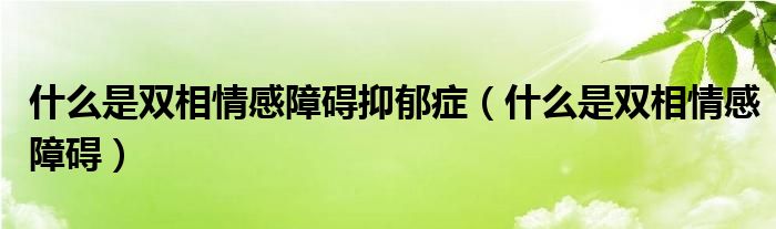 什么是雙相情感障礙抑郁癥（什么是雙相情感障礙）