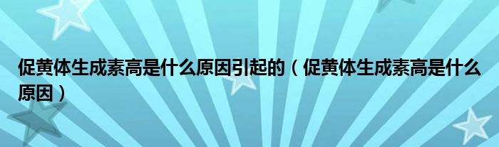 促黃體生成素高是什么原因引起的（促黃體生成素高是什么原因）