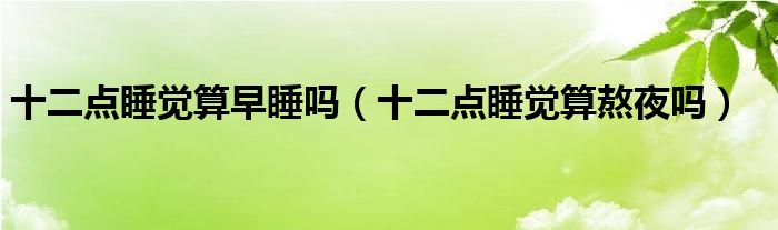 十二點(diǎn)睡覺(jué)算早睡嗎（十二點(diǎn)睡覺(jué)算熬夜嗎）