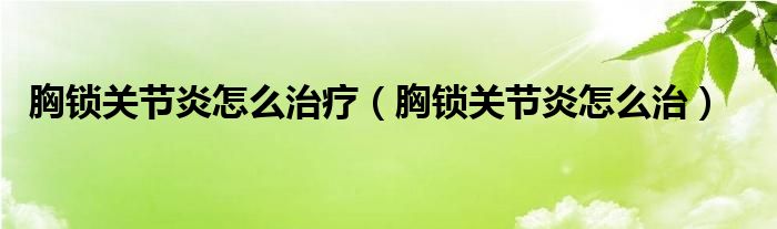 胸鎖關(guān)節(jié)炎怎么治療（胸鎖關(guān)節(jié)炎怎么治）