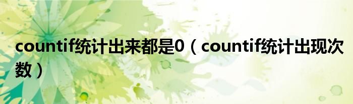 countif統(tǒng)計出來都是0（countif統(tǒng)計出現(xiàn)次數(shù)）