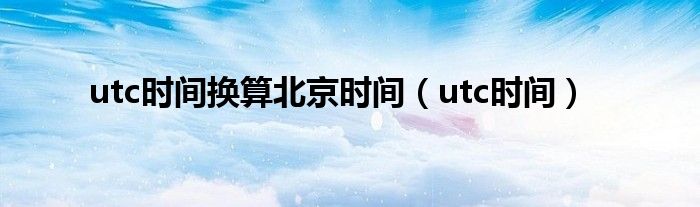 utc時(shí)間換算北京時(shí)間（utc時(shí)間）