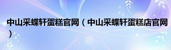 中山采蝶軒蛋糕官網(wǎng)（中山采蝶軒蛋糕店官網(wǎng)）