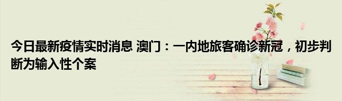 今日最新疫情實(shí)時(shí)消息 澳門(mén)：一內(nèi)地旅客確診新冠，初步判斷為輸入性個(gè)案