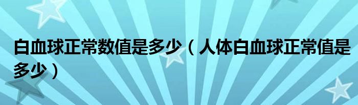 白血球正常數(shù)值是多少（人體白血球正常值是多少）