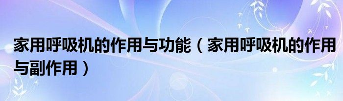 家用呼吸機的作用與功能（家用呼吸機的作用與副作用）