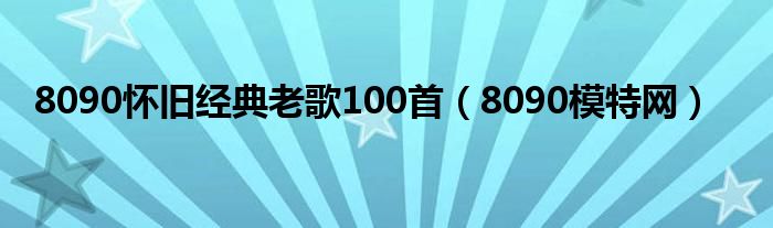 8090懷舊經(jīng)典老歌100首（8090模特網(wǎng)）