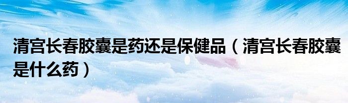 清宮長春膠囊是藥還是保健品（清宮長春膠囊是什么藥）