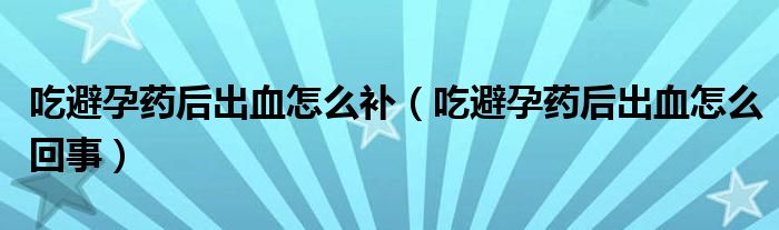 吃避孕藥后出血怎么補(bǔ)（吃避孕藥后出血怎么回事）