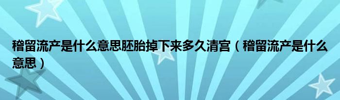 稽留流產(chǎn)是什么意思胚胎掉下來多久清宮（稽留流產(chǎn)是什么意思）