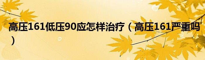 高壓161低壓90應怎樣治療（高壓161嚴重嗎）